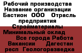 Рабочий производства › Название организации ­ Бастион, ООО › Отрасль предприятия ­ Стройматериалы › Минимальный оклад ­ 20 000 - Все города Работа » Вакансии   . Дагестан респ.,Геологоразведка п.